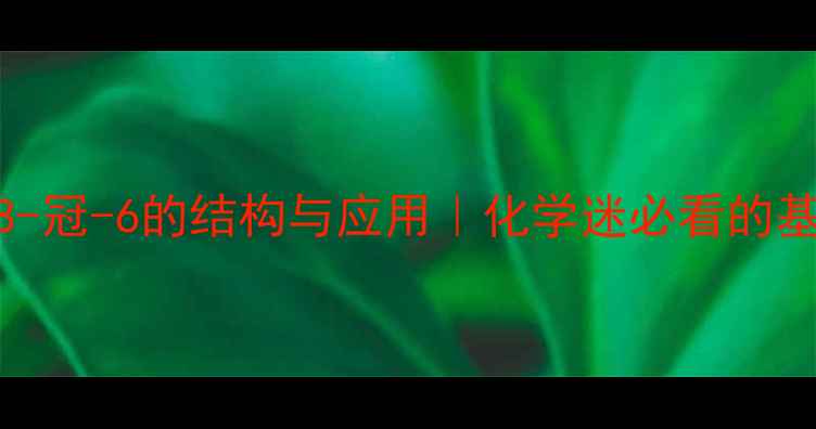 图片 🌟冠醚18-冠-6的结构与应用｜化学迷必看的基础知识2.jpg