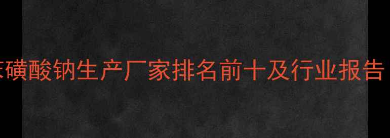 图片 🌟十二烷基苯磺酸钠生产厂家排名前十及行业报告（最新版）🌟.jpg