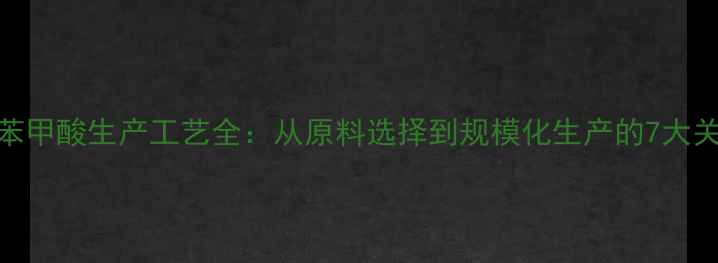 图片 🌟对甲基苯甲酸生产工艺全：从原料选择到规模化生产的7大关键步骤💡.jpg
