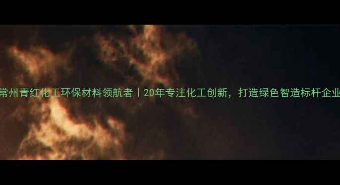图片 🌟常州青红化工环保材料领航者｜20年专注化工创新，打造绿色智造标杆企业✨.jpg