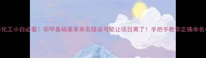 图片 🌟开篇暴击化工小白必看！邻甲基硝基苯命名错误可能让项目黄了！手把手教你正确命名+避坑指南1.jpg