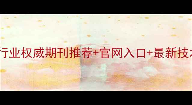 图片 🌟必看！化工行业权威期刊推荐+官网入口+最新技术干货整理🌟2.jpg