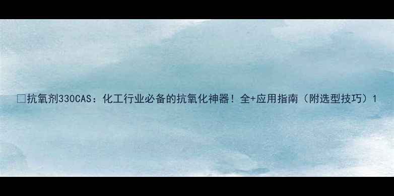 图片 🌟抗氧剂330CAS：化工行业必备的抗氧化神器！全+应用指南（附选型技巧）1.jpg