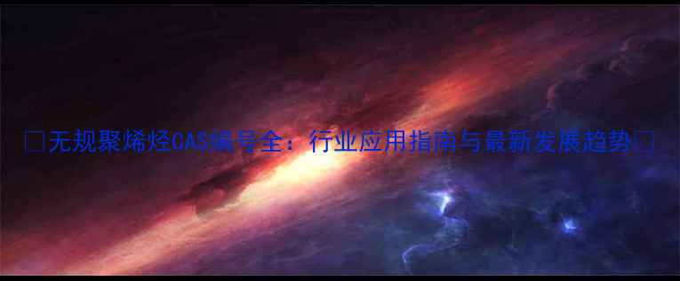 图片 🌟无规聚烯烃CAS编号全：行业应用指南与最新发展趋势🌟.jpg