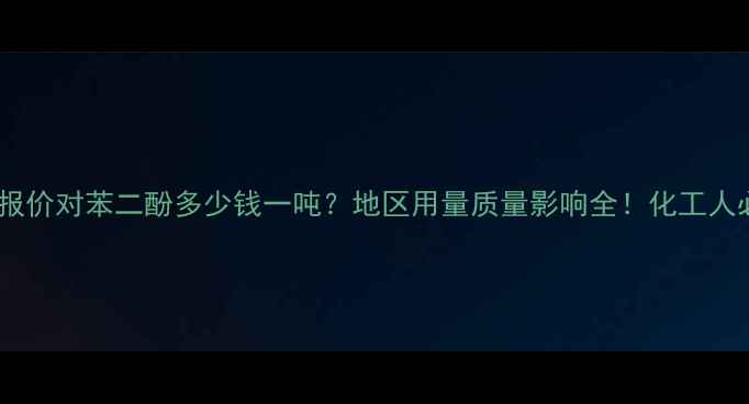 图片 🌟最新报价对苯二酚多少钱一吨？地区用量质量影响全！化工人必看🔥1.jpg
