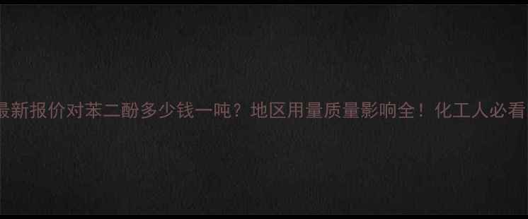 图片 🌟最新报价对苯二酚多少钱一吨？地区用量质量影响全！化工人必看🔥2.jpg