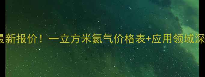 图片 🌟最新报价！一立方米氦气价格表+应用领域深度2.jpg