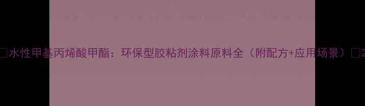 图片 🌟水性甲基丙烯酸甲酯：环保型胶粘剂涂料原料全（附配方+应用场景）🌟2.jpg