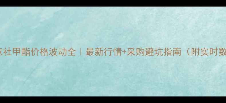 图片 🌟生意社甲酯价格波动全｜最新行情+采购避坑指南（附实时数据）1.jpg