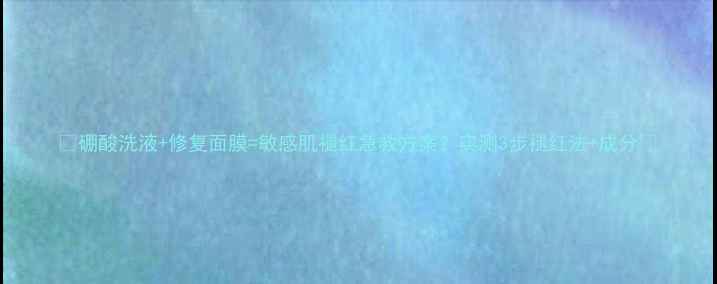 图片 🌟硼酸洗液+修复面膜=敏感肌褪红急救方案？实测3步褪红法+成分🌟.jpg
