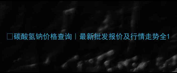 图片 🌟碳酸氢钠价格查询｜最新批发报价及行情走势全1.jpg