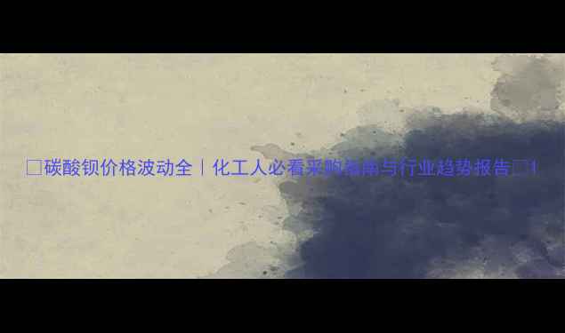 图片 🌟碳酸钡价格波动全｜化工人必看采购指南与行业趋势报告✅1.jpg
