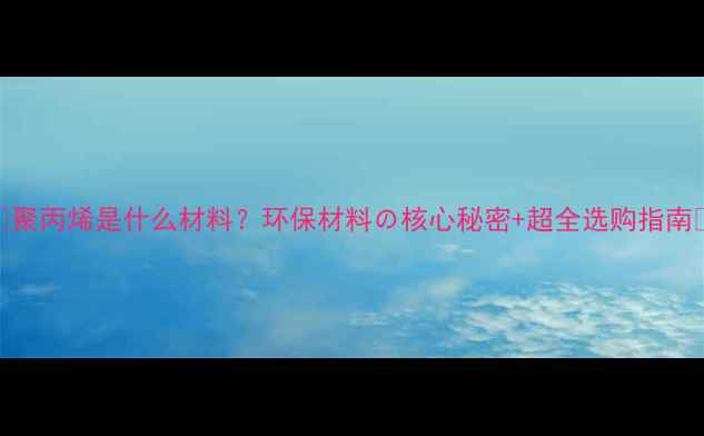 图片 🌟聚丙烯是什么材料？环保材料の核心秘密+超全选购指南🌟.jpg