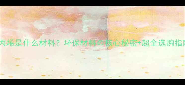 图片 🌟聚丙烯是什么材料？环保材料の核心秘密+超全选购指南🌟1.jpg