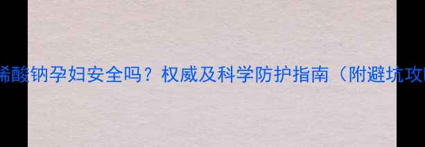 图片 🌟聚丙烯酸钠孕妇安全吗？权威及科学防护指南（附避坑攻略）🌟2.jpg