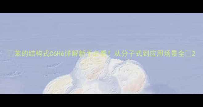 图片 🌟苯的结构式C6H6详解新手必看！从分子式到应用场景全🌟2.jpg