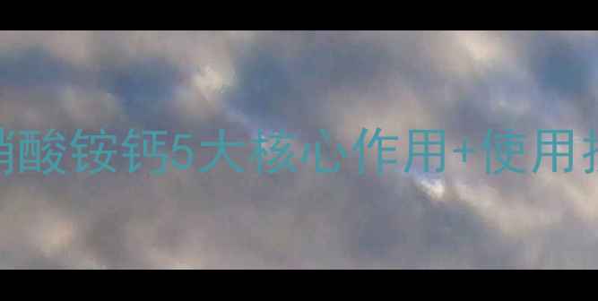 图片 🌾山东农资人必看硝酸铵钙5大核心作用+使用技巧！新手必存干货.jpg