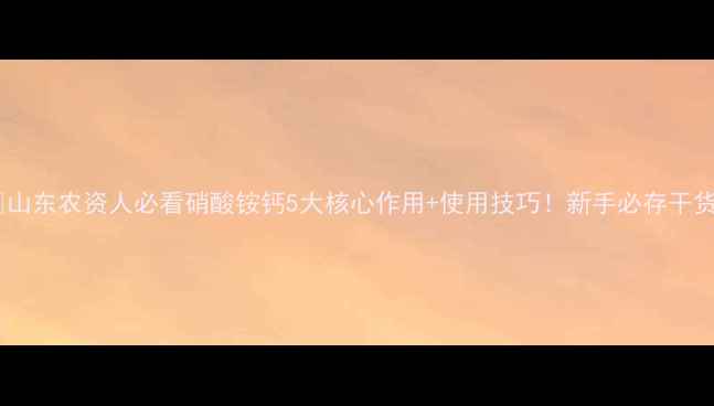 图片 🌾山东农资人必看硝酸铵钙5大核心作用+使用技巧！新手必存干货2.jpg