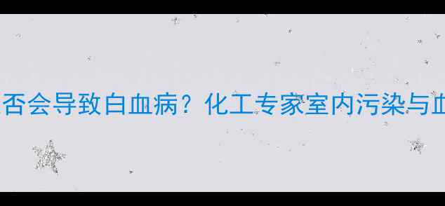 图片 🌿长期接触甲醛是否会导致白血病？化工专家室内污染与血液疾病的关联💡2.jpg