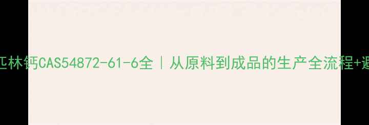 图片 💊卡巴匹林钙CAS54872-61-6全｜从原料到成品的生产全流程+避坑指南.jpg
