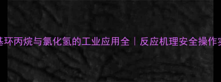 图片 💡一甲基环丙烷与氯化氢的工业应用全｜反应机理安全操作实战案例.jpg