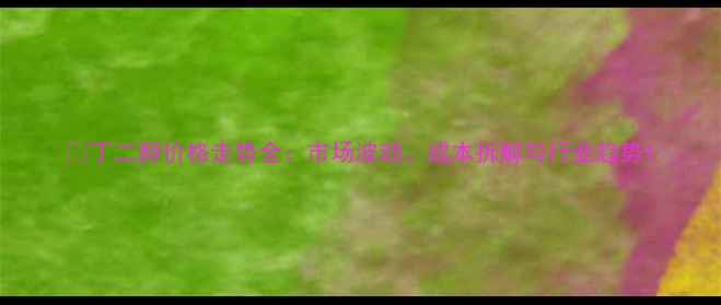 图片 💡丁二醇价格走势全：市场波动、成本拆解与行业趋势1.jpg