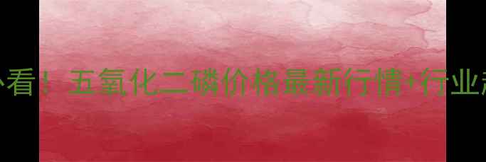 图片 💡化工人必看！五氧化二磷价格最新行情+行业趋势深度📈.jpg