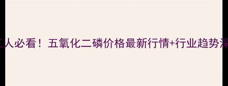 图片 💡化工人必看！五氧化二磷价格最新行情+行业趋势深度📈1.jpg