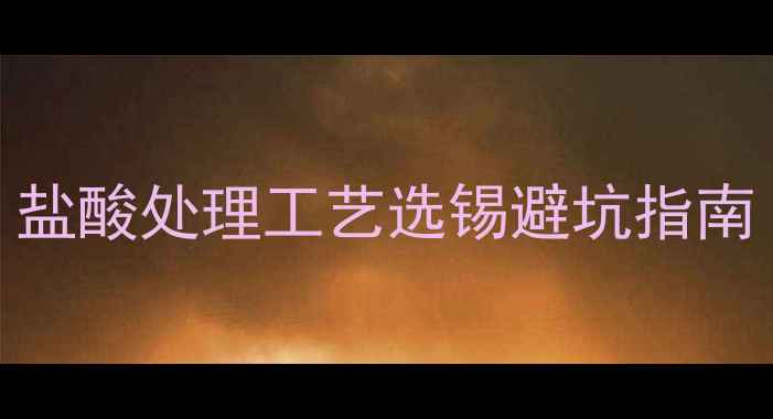 图片 💡化工人必看！盐酸处理工艺选锡避坑指南｜附选型参数表.jpg