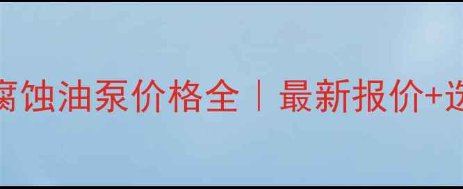 图片 💡化工用耐腐蚀油泵价格全｜最新报价+选型避坑指南.jpg