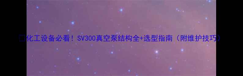 图片 💡化工设备必看！SV300真空泵结构全+选型指南（附维护技巧）.jpg