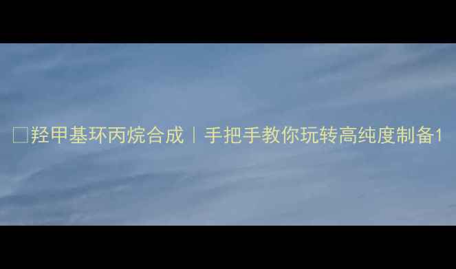 图片 💡羟甲基环丙烷合成｜手把手教你玩转高纯度制备1.jpg