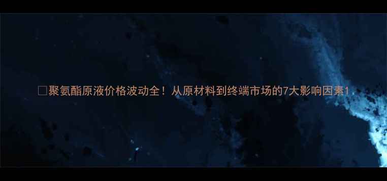 图片 💡聚氨酯原液价格波动全！从原材料到终端市场的7大影响因素1.jpg