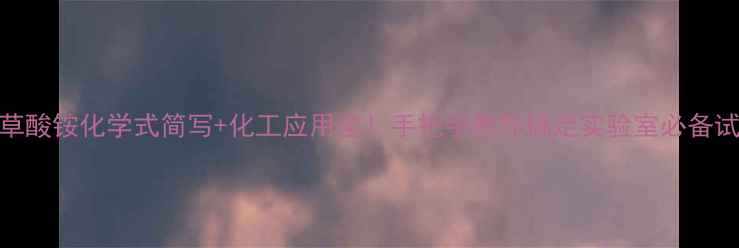 图片 💡草酸铵化学式简写+化工应用全！手把手教你搞定实验室必备试剂.jpg