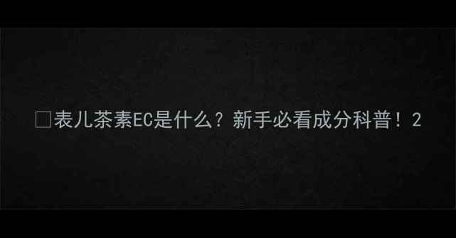 图片 💡表儿茶素EC是什么？新手必看成分科普！2.jpg