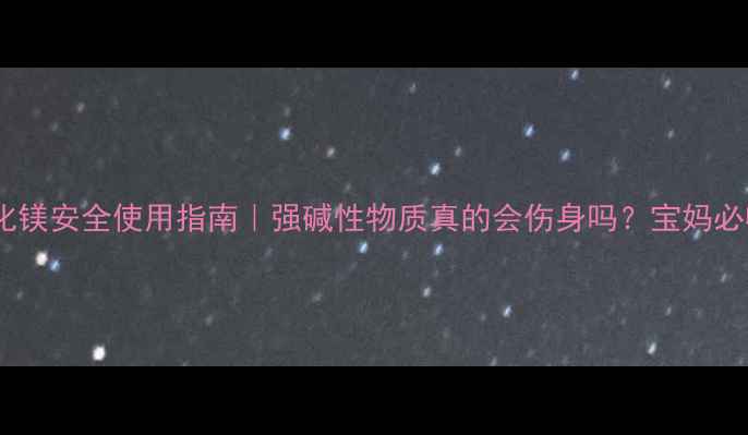 图片 💥氢氧化镁安全使用指南｜强碱性物质真的会伤身吗？宝妈必收藏！2.jpg