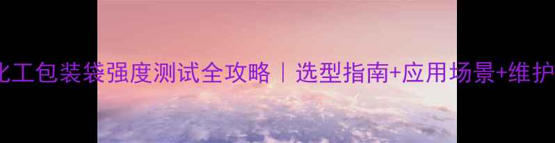 图片 💪💡化工包装袋强度测试全攻略｜选型指南+应用场景+维护秘籍1.jpg