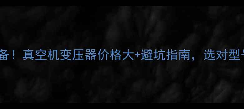 图片 💰化工设备必备！真空机变压器价格大+避坑指南，选对型号省下万元！2.jpg