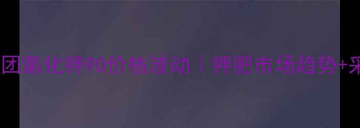 图片 💰盐湖集团氯化钾90价格波动｜钾肥市场趋势+采购攻略2.jpg