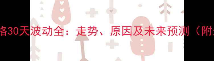 图片 📈苯乙烯价格30天波动全：走势、原因及未来预测（附最新报价）1.jpg