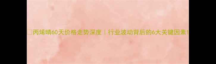 图片 📊丙烯晴60天价格走势深度｜行业波动背后的6大关键因素1.jpg