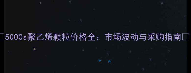 图片 📌5000s聚乙烯颗粒价格全：市场波动与采购指南💰1.jpg
