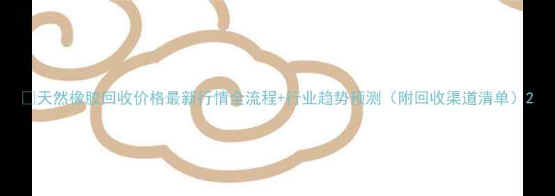 图片 📌天然橡胶回收价格最新行情全流程+行业趋势预测（附回收渠道清单）2.jpg