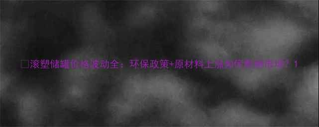 图片 📌滚塑储罐价格波动全：环保政策+原材料上涨如何影响市场？1.jpg