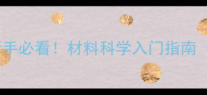 图片 📚化工材料名词解释｜新手必看！材料科学入门指南（附120+专业术语详解）1.jpg