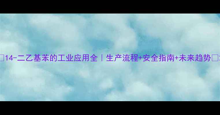 图片 🔍14-二乙基苯的工业应用全｜生产流程+安全指南+未来趋势🔬2.jpg