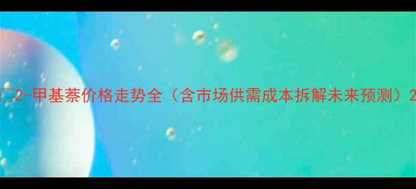 图片 🔍2-甲基萘价格走势全（含市场供需成本拆解未来预测）2.jpg