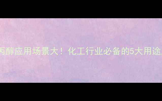 图片 🔍2-甲氧基丙醇应用场景大！化工行业必备的5大用途及选品指南1.jpg