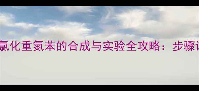 图片 🔍4-甲基-3-溴氯化重氮苯的合成与实验全攻略：步骤详解+避坑指南1.jpg