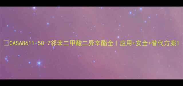 图片 🔍CAS68611-50-7邻苯二甲酸二异辛酯全｜应用+安全+替代方案1.jpg